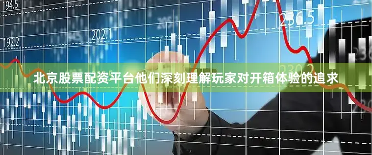 北京股票配资平台他们深刻理解玩家对开箱体验的追求