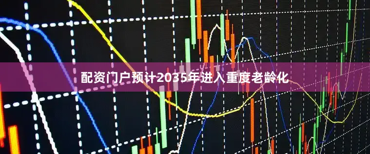配资门户预计2035年进入重度老龄化