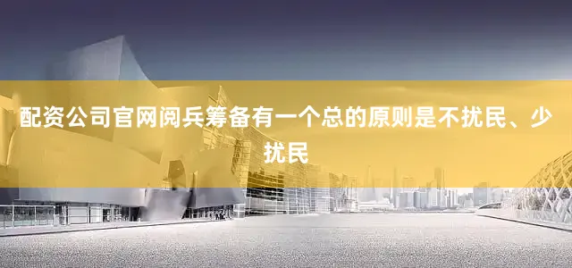 配资公司官网阅兵筹备有一个总的原则是不扰民、少扰民