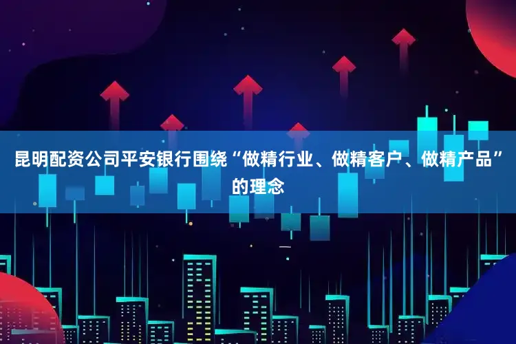 昆明配资公司平安银行围绕“做精行业、做精客户、做精产品”的理念