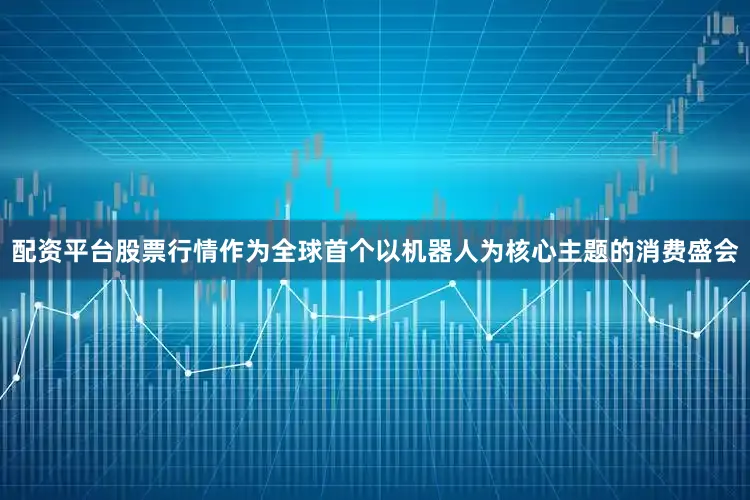 配资平台股票行情作为全球首个以机器人为核心主题的消费盛会