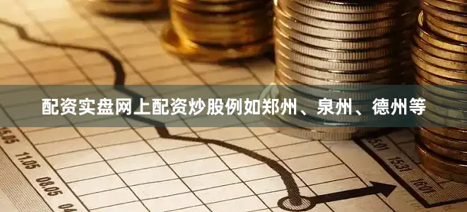 配资实盘网上配资炒股例如郑州、泉州、德州等