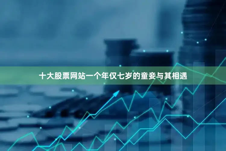 十大股票网站一个年仅七岁的童妾与其相遇
