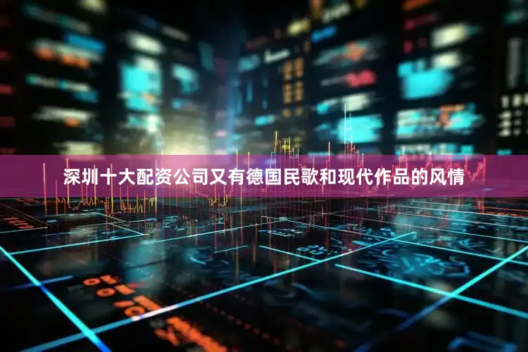 深圳十大配资公司又有德国民歌和现代作品的风情