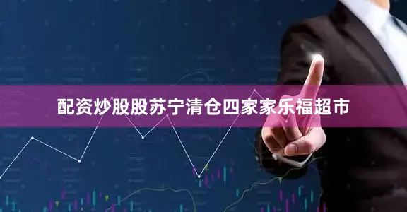 配资炒股股苏宁清仓四家家乐福超市