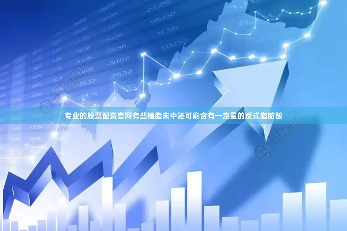专业的股票配资官网有些植脂末中还可能含有一定量的反式脂肪酸