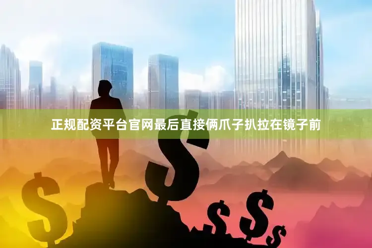 正规配资平台官网最后直接俩爪子扒拉在镜子前