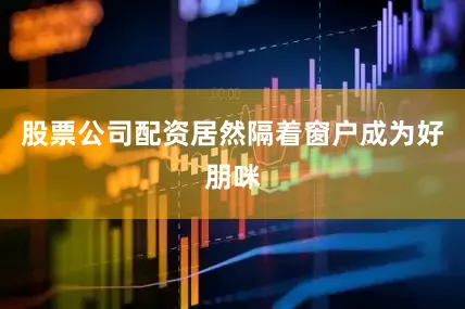 股票公司配资居然隔着窗户成为好朋咪