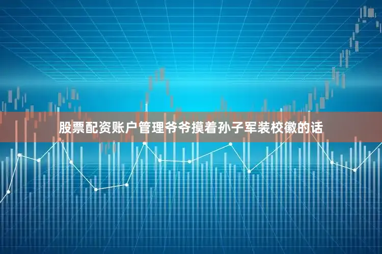 股票配资账户管理爷爷摸着孙子军装校徽的话