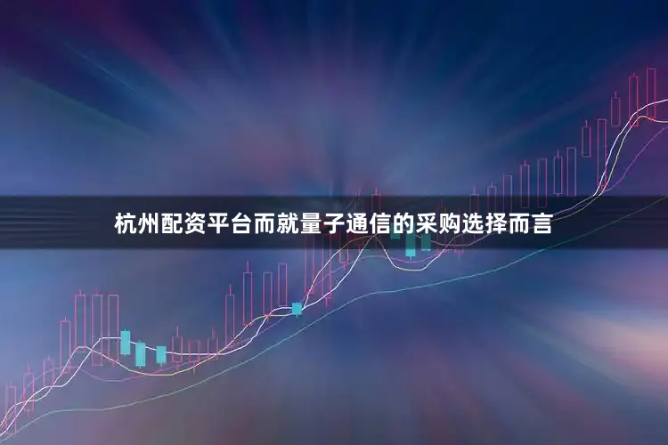 杭州配资平台而就量子通信的采购选择而言