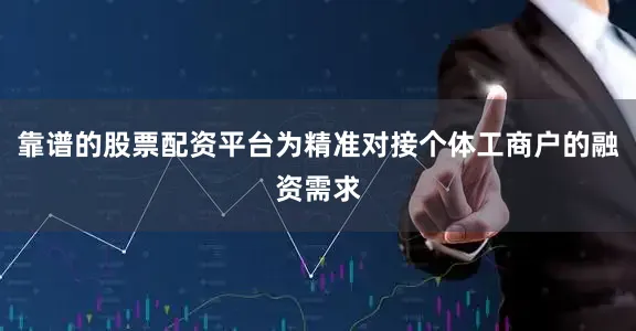 靠谱的股票配资平台为精准对接个体工商户的融资需求