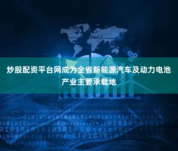 炒股配资平台网成为全省新能源汽车及动力电池产业主要承载地
