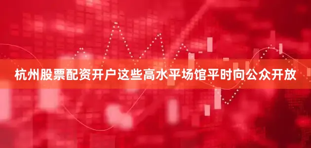 杭州股票配资开户这些高水平场馆平时向公众开放