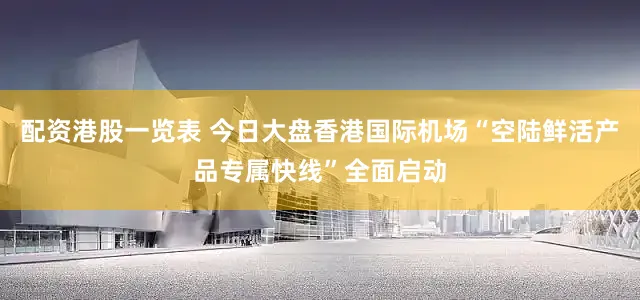 配资港股一览表 今日大盘香港国际机场“空陆鲜活产品专属快线”全面启动