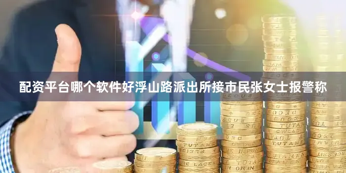 配资平台哪个软件好浮山路派出所接市民张女士报警称
