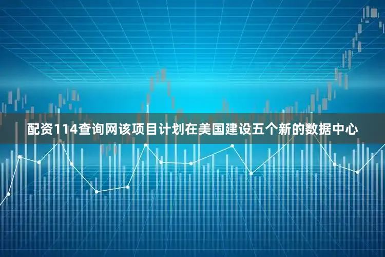 配资114查询网该项目计划在美国建设五个新的数据中心