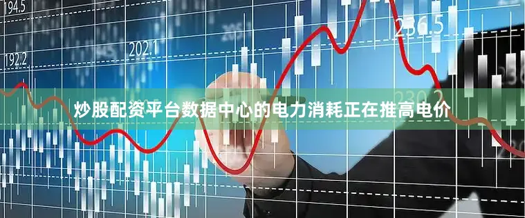 炒股配资平台数据中心的电力消耗正在推高电价