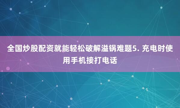 全国炒股配资就能轻松破解溢锅难题5. 充电时使用手机接打电话